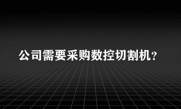 公司需要采购数控切割机？