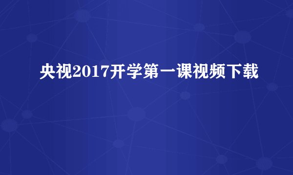 央视2017开学第一课视频下载