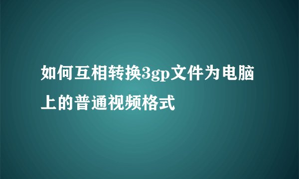 如何互相转换3gp文件为电脑上的普通视频格式