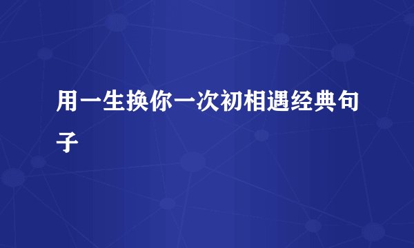 用一生换你一次初相遇经典句子