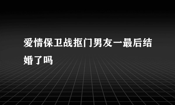 爱情保卫战抠门男友一最后结婚了吗