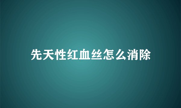 先天性红血丝怎么消除