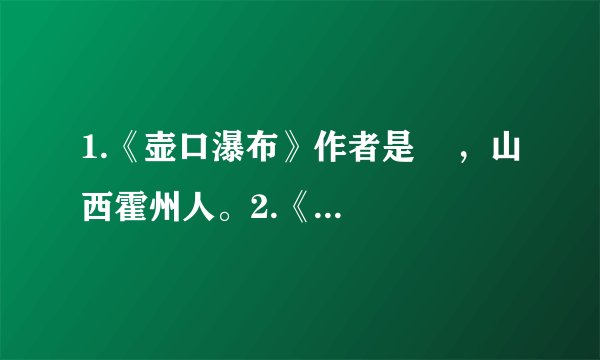 1.《壶口瀑布》作者是 ,山西霍州人。2.《在长江源头各拉丹冬》作者是 ,山东济南人。3.《登勃朗峰》作者是 , (国籍)作家,代表作品有小说《百万英镑》《哈克贝利·费恩历险记》《 》等。