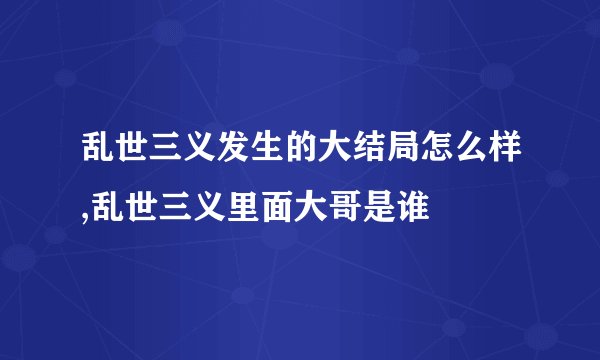 乱世三义发生的大结局怎么样,乱世三义里面大哥是谁