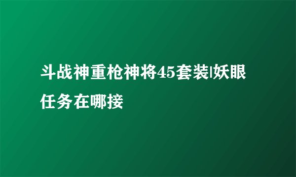 斗战神重枪神将45套装|妖眼任务在哪接