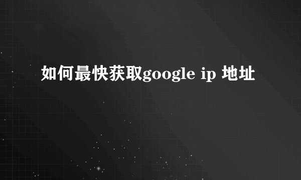 如何最快获取google ip 地址