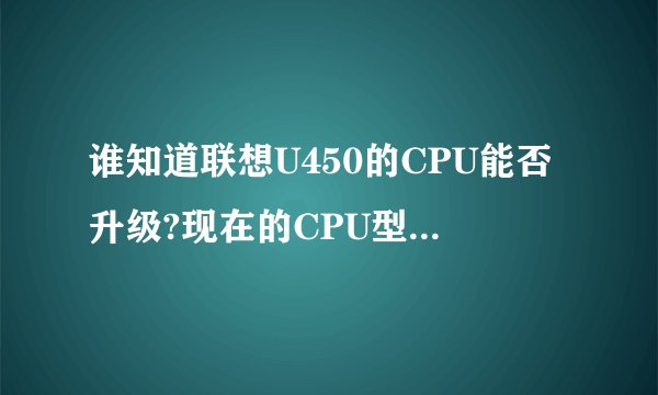 谁知道联想U450的CPU能否升级?现在的CPU型号是SU7300,如果升级的话哪个CPU最适合呢?
