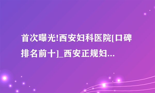 首次曝光!西安妇科医院[口碑排名前十]_西安正规妇科医院[在线咨询]