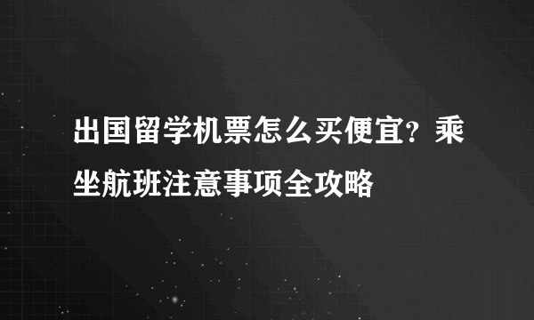 出国留学机票怎么买便宜?乘坐航班注意事项全攻略