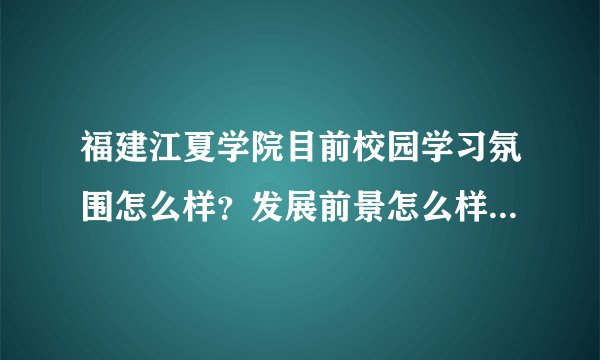福建江夏学院目前校园学习氛围怎么样?发展前景怎么样?就业率高不高?现在处于填志愿期佷迷茫,希望