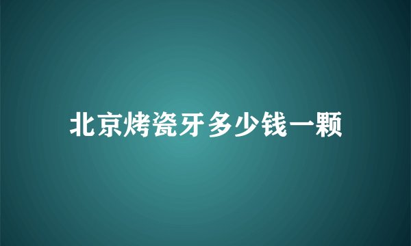 北京烤瓷牙多少钱一颗