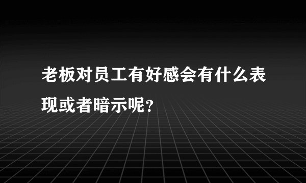 老板对员工有好感会有什么表现或者暗示呢？