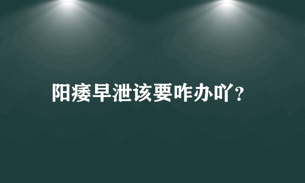 阳痿早泄该要咋办吖？