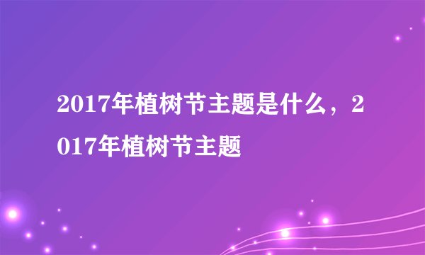 2017年植树节主题是什么，2017年植树节主题