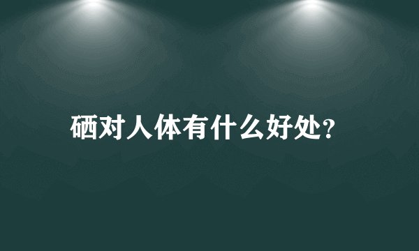 硒对人体有什么好处？