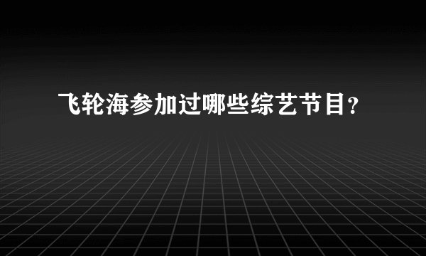 飞轮海参加过哪些综艺节目？