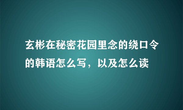 玄彬在秘密花园里念的绕口令的韩语怎么写，以及怎么读