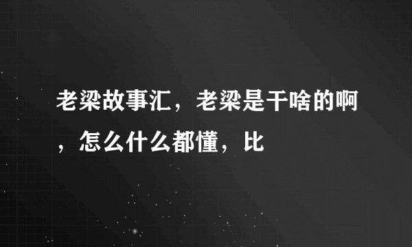 老梁故事汇，老梁是干啥的啊，怎么什么都懂，比