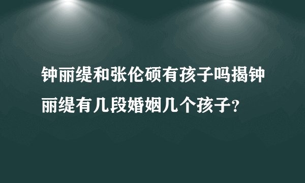 钟丽缇和张伦硕有孩子吗揭钟丽缇有几段婚姻几个孩子？