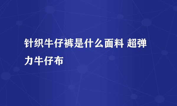 针织牛仔裤是什么面料 超弹力牛仔布
