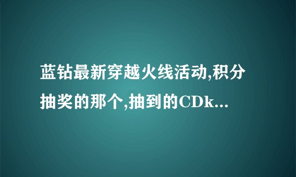蓝钻最新穿越火线活动,积分抽奖的那个,抽到的CDk有效期多少天?