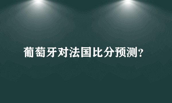 葡萄牙对法国比分预测？