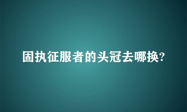固执征服者的头冠去哪换?