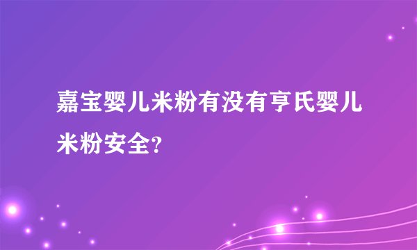 嘉宝婴儿米粉有没有亨氏婴儿米粉安全？