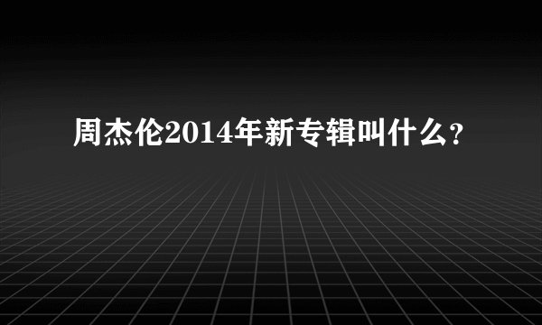 周杰伦2014年新专辑叫什么?