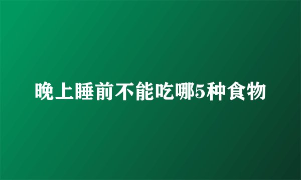 晚上睡前不能吃哪5种食物