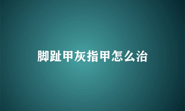 脚趾甲灰指甲怎么治