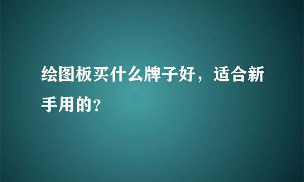 绘图板买什么牌子好，适合新手用的？