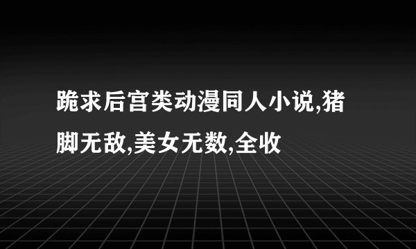 跪求后宫类动漫同人小说,猪脚无敌,美女无数,全收