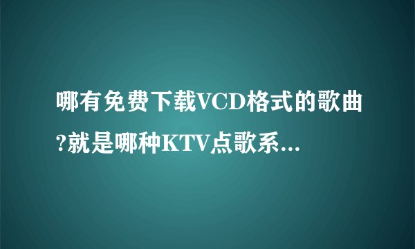 哪有免费下载VCD格式的歌曲?就是哪种KTV点歌系统里头的歌曲 给个网站要免费的啊