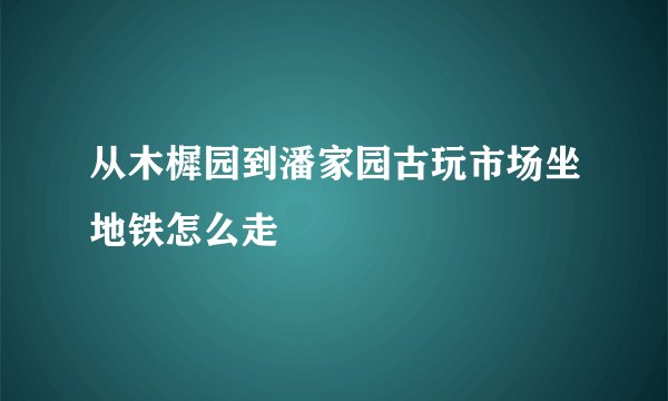 从木樨园到潘家园古玩市场坐地铁怎么走