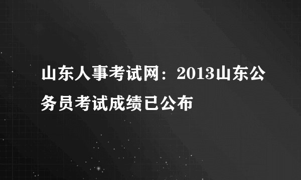 山东人事考试网:2013山东公务员考试成绩已公布