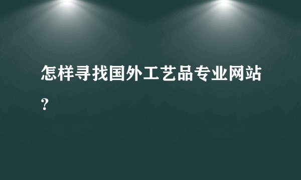 怎样寻找国外工艺品专业网站？