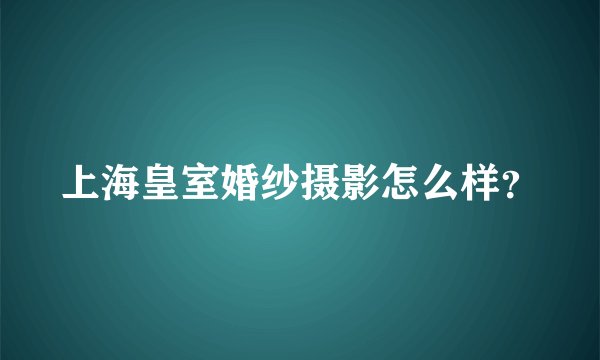 上海皇室婚纱摄影怎么样？