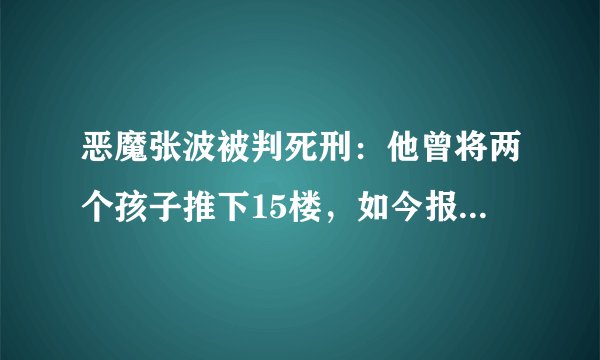 恶魔张波被判死刑：他曾将两个孩子推下15楼，如今报应终于来了