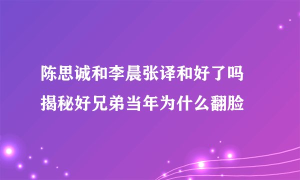 陈思诚和李晨张译和好了吗 揭秘好兄弟当年为什么翻脸