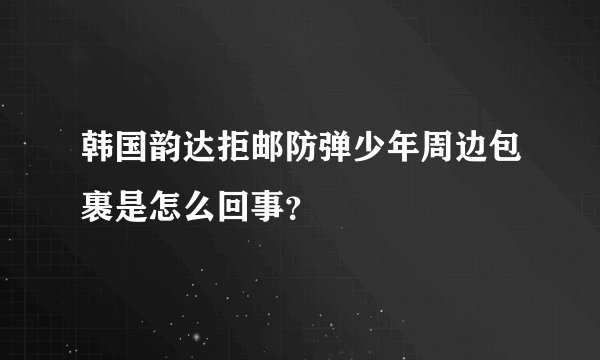 韩国韵达拒邮防弹少年周边包裹是怎么回事？