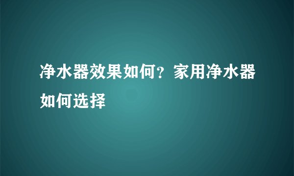 净水器效果如何?家用净水器如何选择