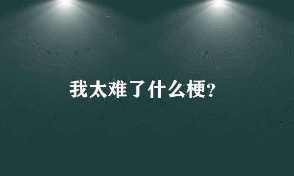 我太难了什么梗？