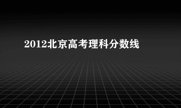 2012北京高考理科分数线