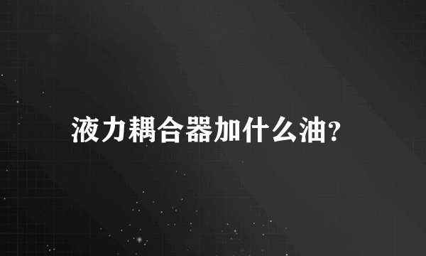 液力耦合器加什么油？