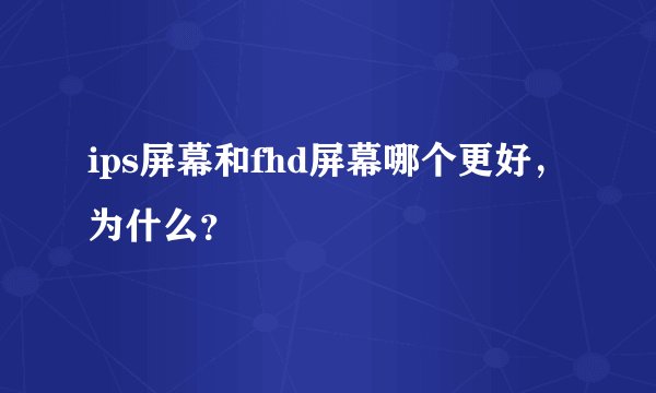 ips屏幕和fhd屏幕哪个更好，为什么？