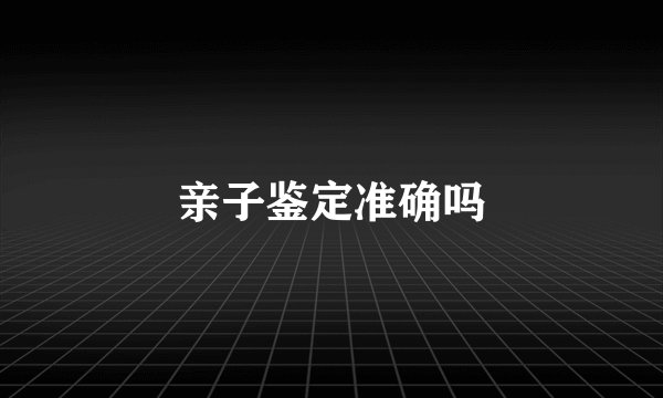 亲子鉴定准确吗
