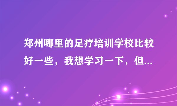 郑州哪里的足疗培训学校比较好一些，我想学习一下，但是不知道哪家好些，谁能推荐一下。。
