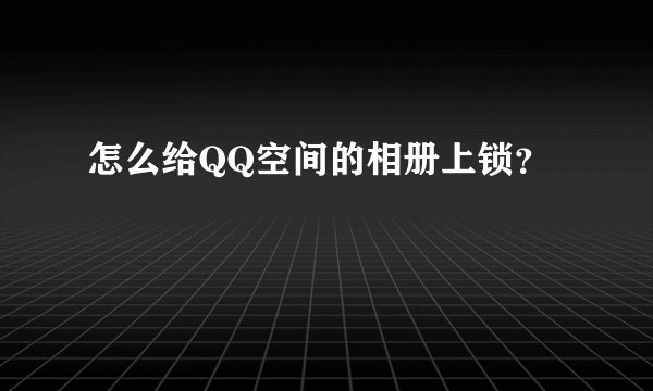 怎么给QQ空间的相册上锁？