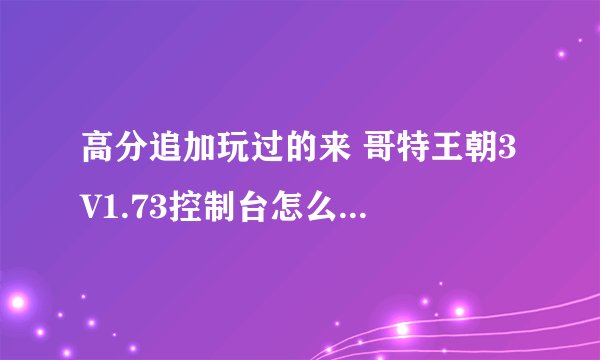 高分追加玩过的来 哥特王朝3 V1.73控制台怎么开不了啊